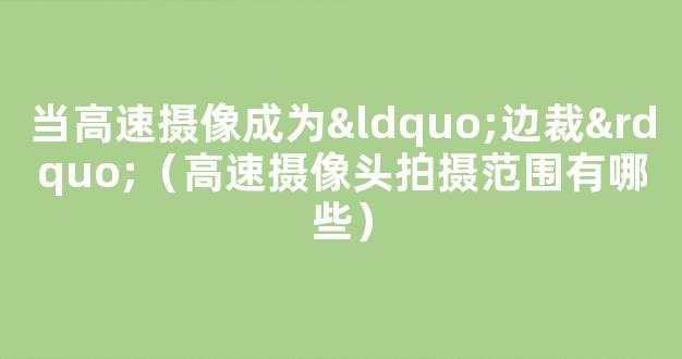 当高速摄像成为“边裁”（高速摄像头拍摄范围有哪些）