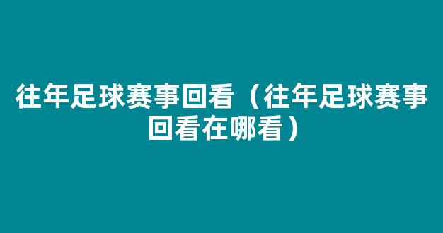 往年足球赛事回看（往年足球赛事回看在哪看）