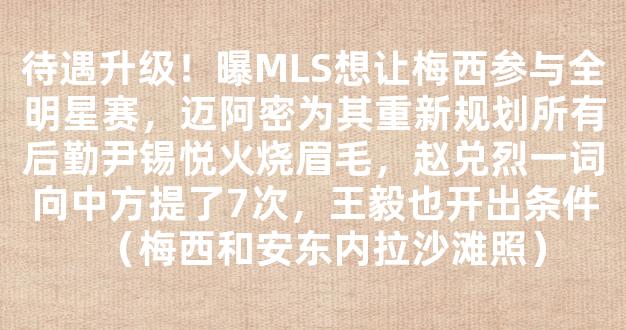 待遇升级！曝MLS想让梅西参与全明星赛，迈阿密为其重新规划所有后勤尹锡悦火烧眉毛，赵兑烈一词向中方提了7次，王毅也开出条件（梅西和安东内拉沙滩照）