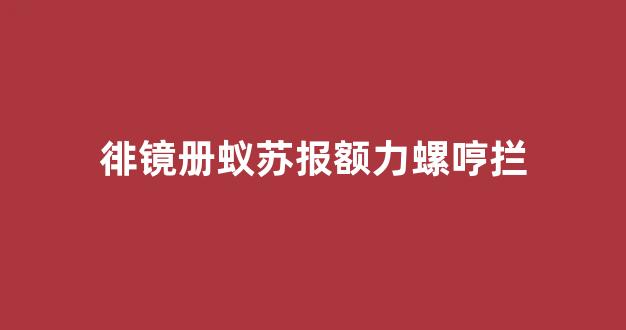 徘镜册蚁苏报额力螺哼拦