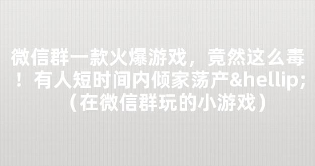 微信群一款火爆游戏，竟然这么毒！有人短时间内倾家荡产…（在微信群玩的小游戏）