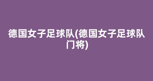 德国女子足球队(德国女子足球队门将)