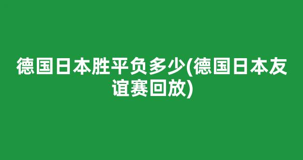 德国日本胜平负多少(德国日本友谊赛回放)