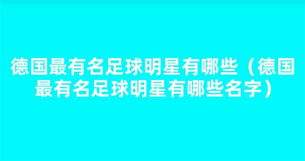 德国最有名足球明星有哪些（德国最有名足球明星有哪些名字）