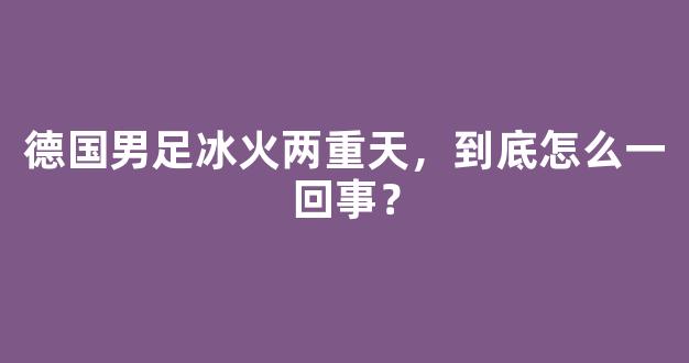 德国男足冰火两重天，到底怎么一回事？