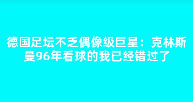 德国足坛不乏偶像级巨星：克林斯曼96年看球的我已经错过了