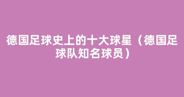 德国足球史上的十大球星（德国足球队知名球员）