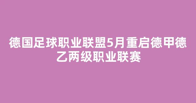 德国足球职业联盟5月重启德甲德乙两级职业联赛