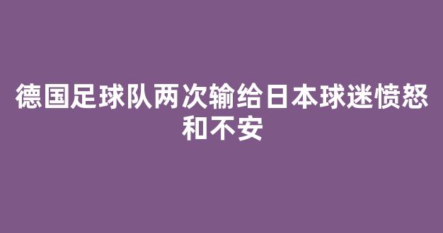 德国足球队两次输给日本球迷愤怒和不安