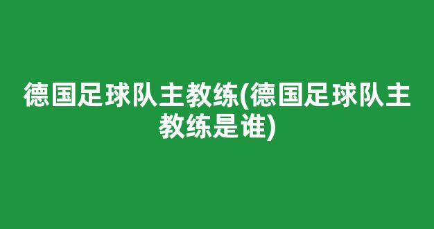 德国足球队主教练(德国足球队主教练是谁)