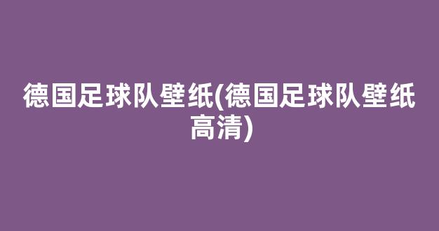 德国足球队壁纸(德国足球队壁纸高清)