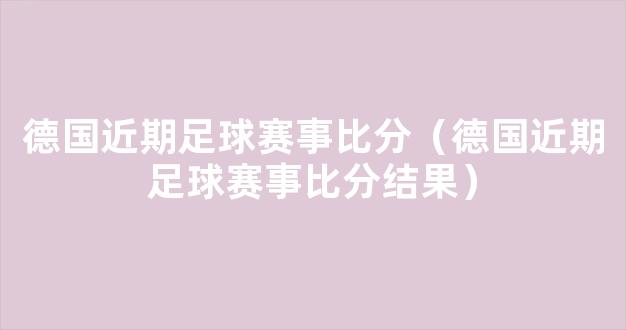 德国近期足球赛事比分（德国近期足球赛事比分结果）