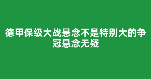 德甲保级大战悬念不是特别大的争冠悬念无疑