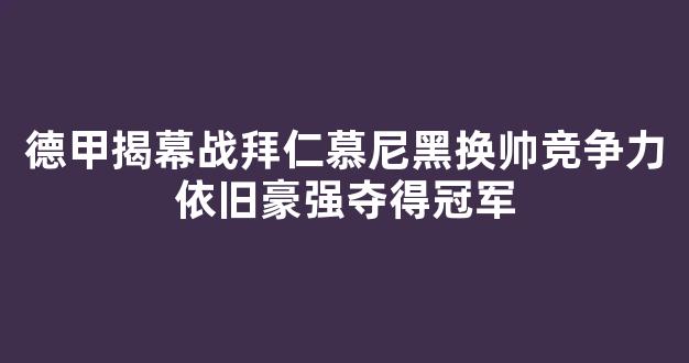 德甲揭幕战拜仁慕尼黑换帅竞争力依旧豪强夺得冠军