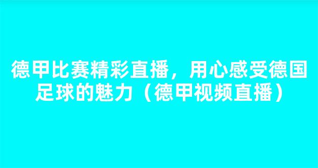 德甲比赛精彩直播，用心感受德国足球的魅力（德甲视频直播）