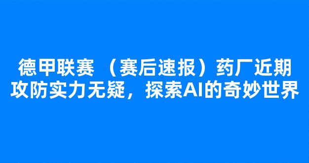 德甲联赛 （赛后速报）药厂近期攻防实力无疑，探索AI的奇妙世界