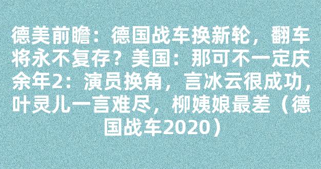 德美前瞻：德国战车换新轮，翻车将永不复存？美国：那可不一定庆余年2：演员换角，言冰云很成功，叶灵儿一言难尽，柳姨娘最差（德国战车2020）