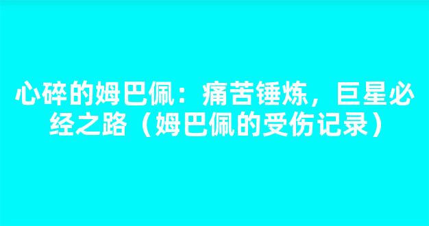 心碎的姆巴佩：痛苦锤炼，巨星必经之路（姆巴佩的受伤记录）