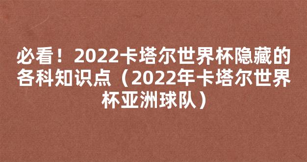 必看！2022卡塔尔世界杯隐藏的各科知识点（2022年卡塔尔世界杯亚洲球队）