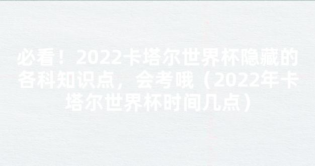 必看！2022卡塔尔世界杯隐藏的各科知识点，会考哦（2022年卡塔尔世界杯时间几点）