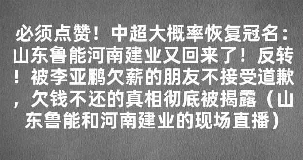 必须点赞！中超大概率恢复冠名：山东鲁能河南建业又回来了！反转！被李亚鹏欠薪的朋友不接受道歉，欠钱不还的真相彻底被揭露（山东鲁能和河南建业的现场直播）