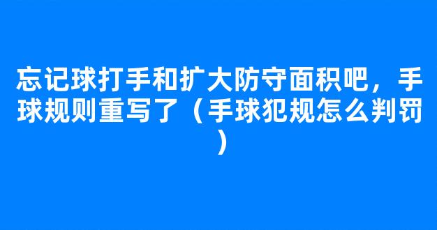 忘记球打手和扩大防守面积吧，手球规则重写了（手球犯规怎么判罚）