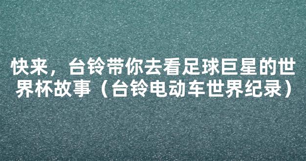 快来，台铃带你去看足球巨星的世界杯故事（台铃电动车世界纪录）