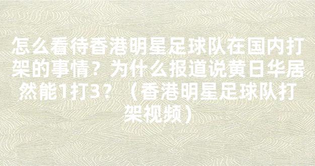 怎么看待香港明星足球队在国内打架的事情？为什么报道说黄日华居然能1打3？（香港明星足球队打架视频）