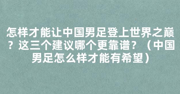 怎样才能让中国男足登上世界之巅？这三个建议哪个更靠谱？（中国男足怎么样才能有希望）