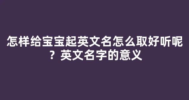 怎样给宝宝起英文名怎么取好听呢？英文名字的意义