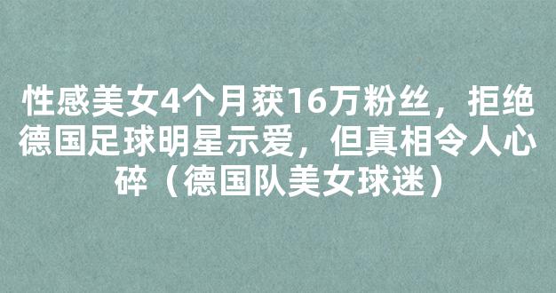 性感美女4个月获16万粉丝，拒绝德国足球明星示爱，但真相令人心碎（德国队美女球迷）