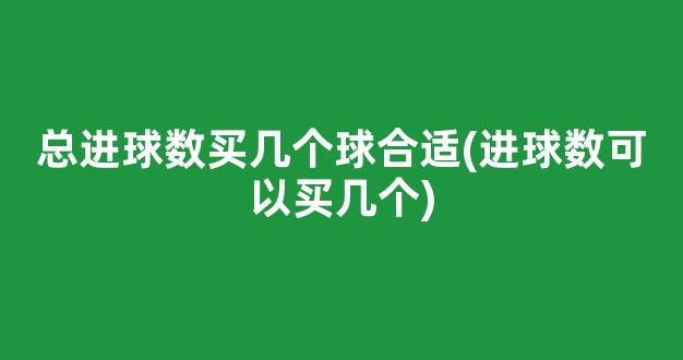 总进球数买几个球合适(进球数可以买几个)