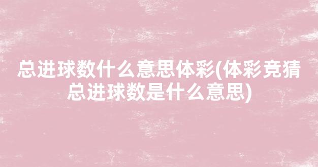 总进球数什么意思体彩(体彩竞猜总进球数是什么意思)