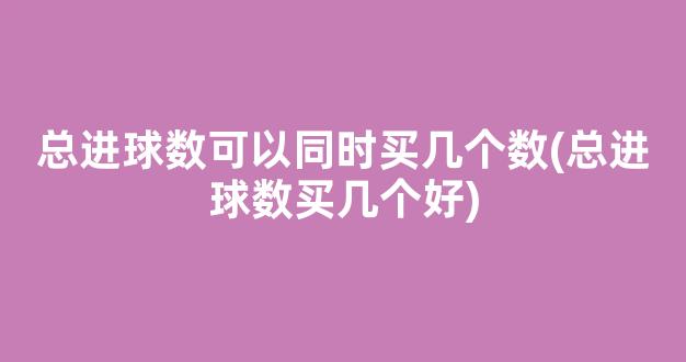 总进球数可以同时买几个数(总进球数买几个好)