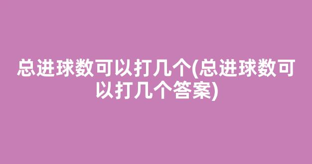 总进球数可以打几个(总进球数可以打几个答案)