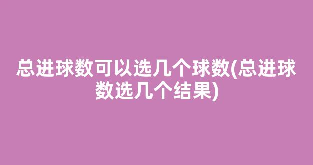 总进球数可以选几个球数(总进球数选几个结果)