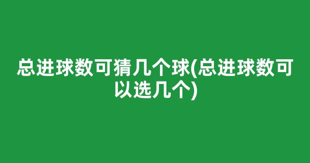 总进球数可猜几个球(总进球数可以选几个)