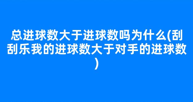 总进球数大于进球数吗为什么(刮刮乐我的进球数大于对手的进球数)