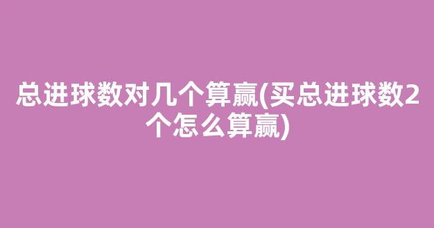 总进球数对几个算赢(买总进球数2个怎么算赢)