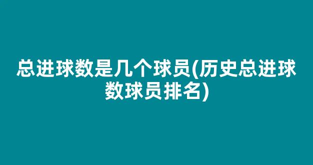 总进球数是几个球员(历史总进球数球员排名)