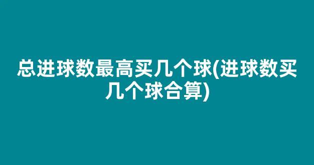 总进球数最高买几个球(进球数买几个球合算)