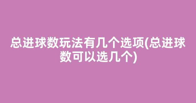 总进球数玩法有几个选项(总进球数可以选几个)