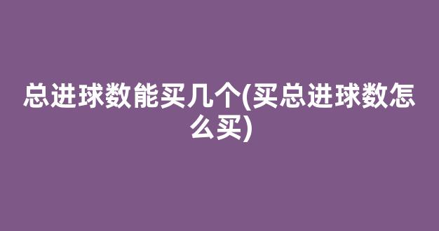 总进球数能买几个(买总进球数怎么买)