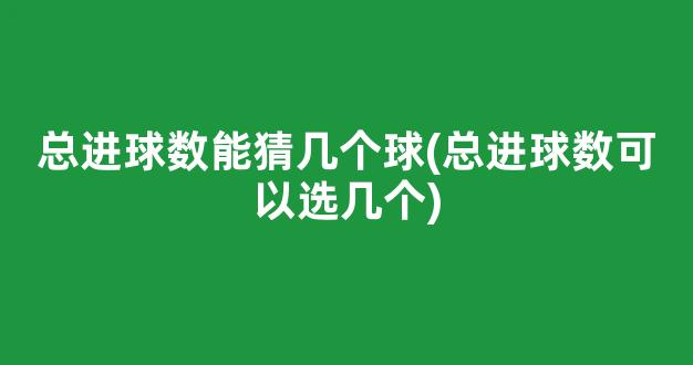 总进球数能猜几个球(总进球数可以选几个)