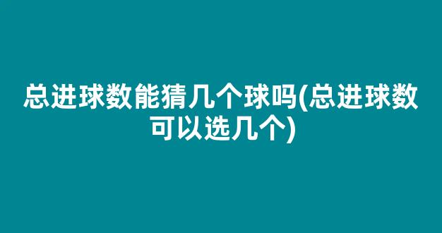 总进球数能猜几个球吗(总进球数可以选几个)