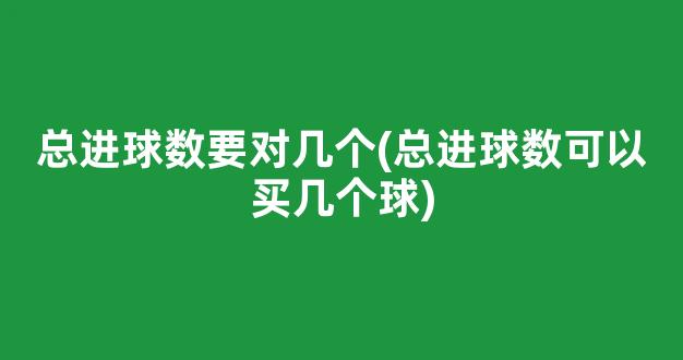 总进球数要对几个(总进球数可以买几个球)