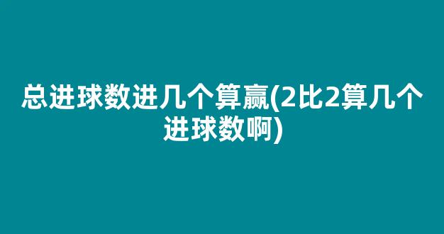 总进球数进几个算赢(2比2算几个进球数啊)