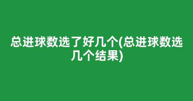 总进球数选了好几个(总进球数选几个结果)