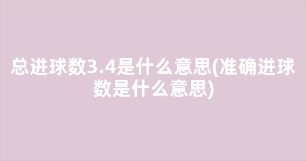 总进球数3.4是什么意思(准确进球数是什么意思)