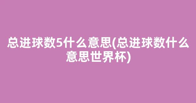 总进球数5什么意思(总进球数什么意思世界杯)